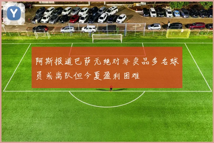 阿斯报道巴萨无绝对非卖品多名球员或离队但今夏盈利困难