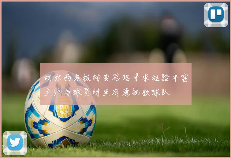 切尔西老板转变思路寻求经验丰富主帅与球员特里有意执教球队