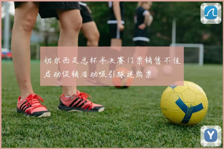切尔西足总杯半决赛门票销售不佳启动促销活动吸引球迷购票