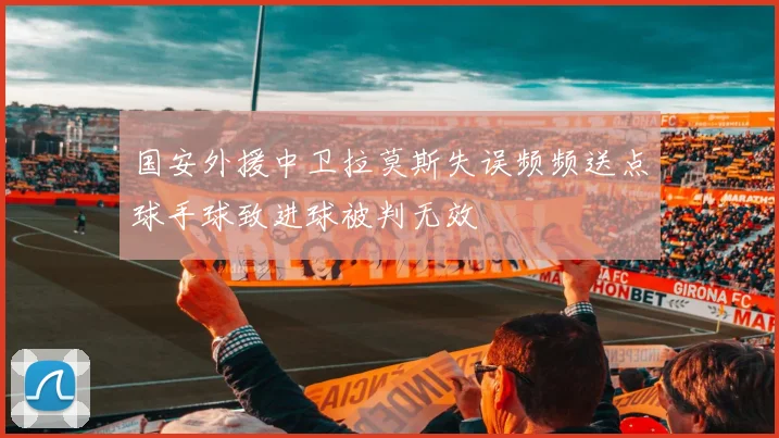 国安外援中卫拉莫斯失误频频送点球手球致进球被判无效