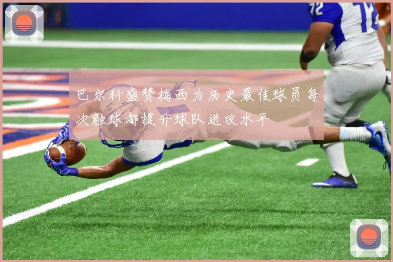 巴尔科盛赞梅西为历史最佳球员每次触球都提升球队进攻水平
