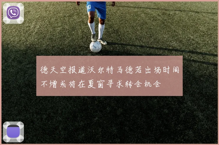 德天空报道沃尔特马德若出场时间不增或将在夏窗寻求转会机会
