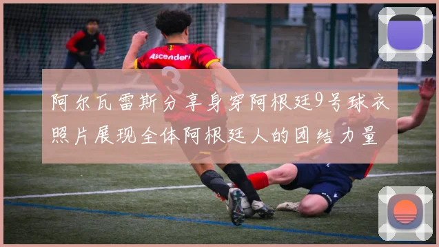 阿尔瓦雷斯分享身穿阿根廷9号球衣照片展现全体阿根廷人的团结力量