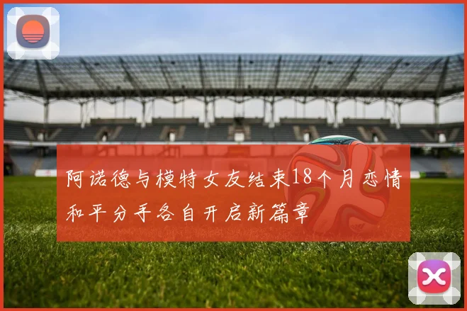 阿诺德与模特女友结束18个月恋情和平分手各自开启新篇章