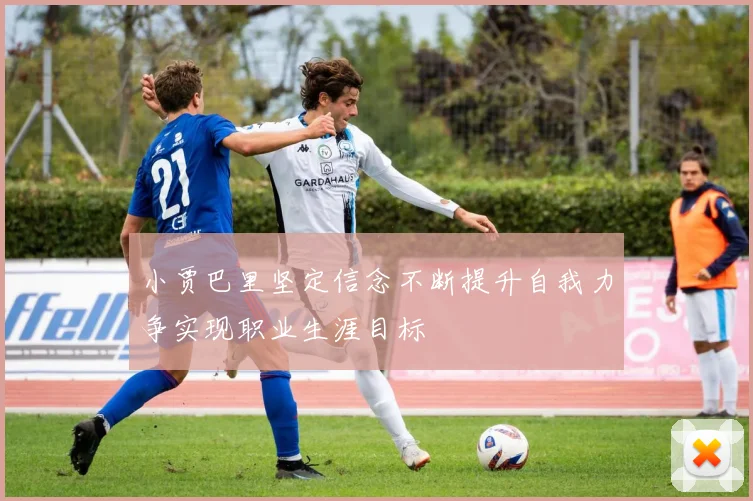 小贾巴里坚定信念不断提升自我力争实现职业生涯目标