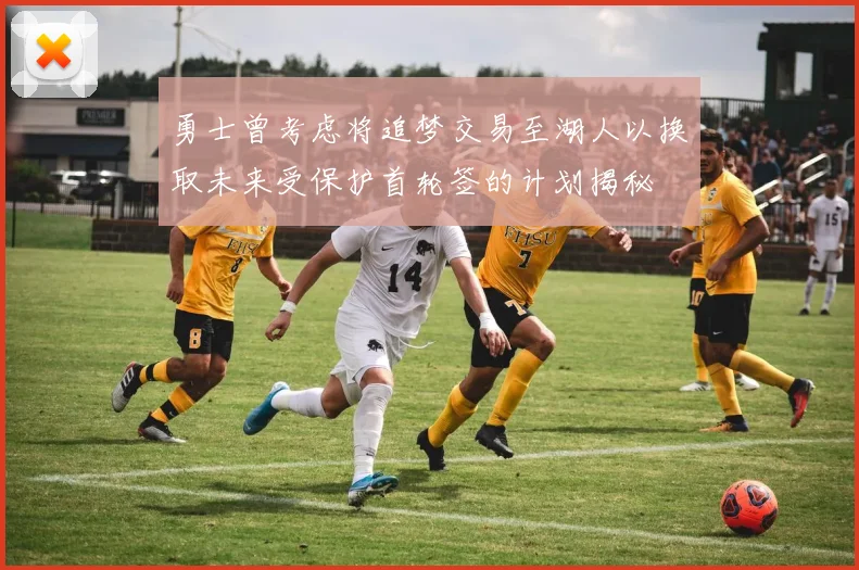 勇士曾考虑将追梦交易至湖人以换取未来受保护首轮签的计划揭秘