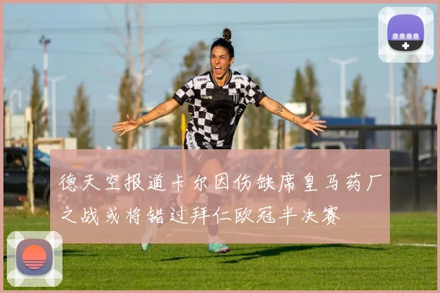 德天空报道卡尔因伤缺席皇马药厂之战或将错过拜仁欧冠半决赛