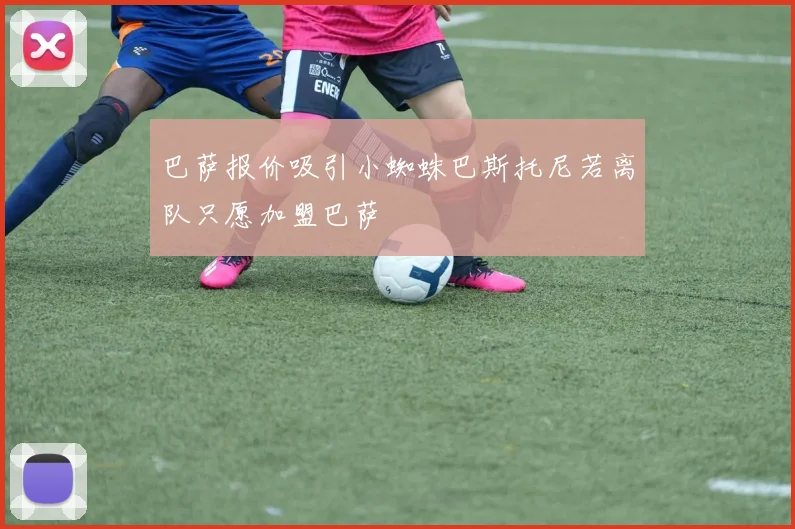 巴萨报价吸引小蜘蛛巴斯托尼若离队只愿加盟巴萨