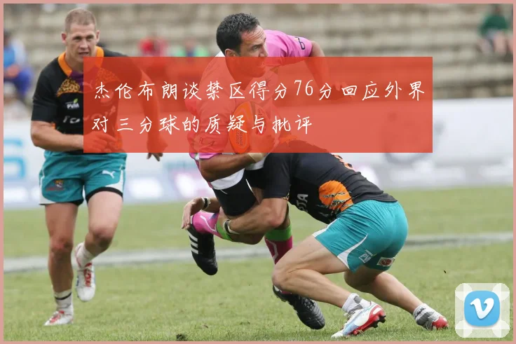 杰伦布朗谈禁区得分76分回应外界对三分球的质疑与批评