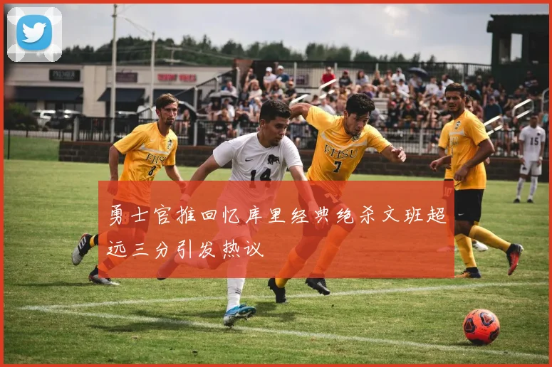 勇士官推回忆库里经典绝杀文班超远三分引发热议