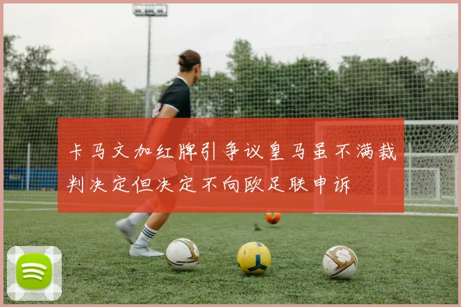 卡马文加红牌引争议皇马虽不满裁判决定但决定不向欧足联申诉