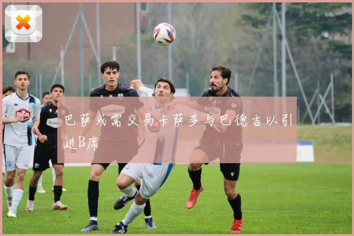 巴萨或需交易卡萨多与巴德吉以引进B席
