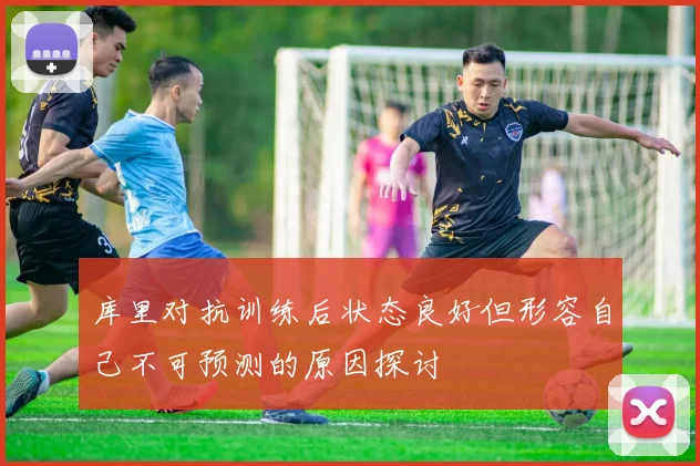 库里对抗训练后状态良好但形容自己不可预测的原因探讨