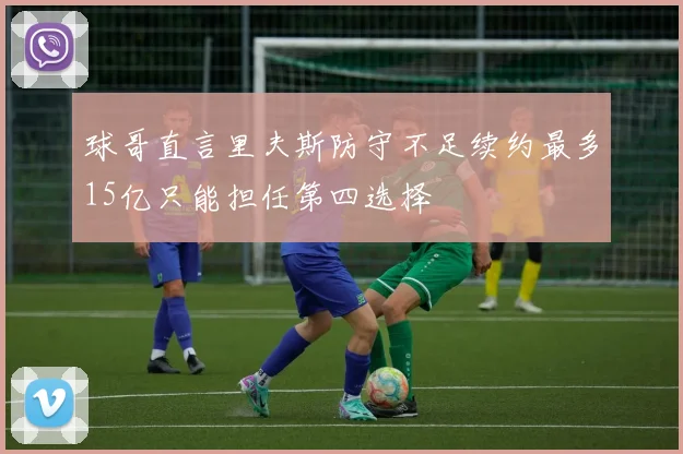 球哥直言里夫斯防守不足续约最多15亿只能担任第四选择