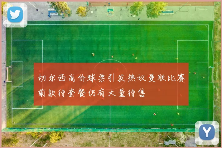 切尔西高价球票引发热议曼联比赛前款待套餐仍有大量待售
