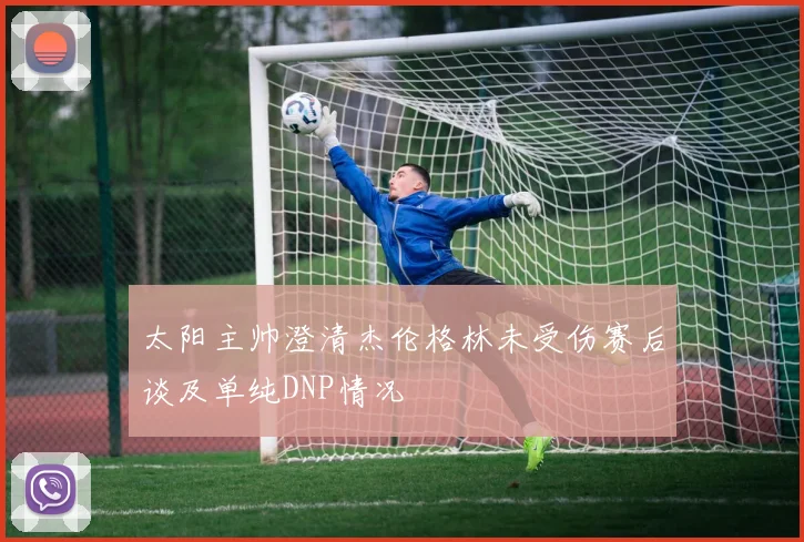 太阳主帅澄清杰伦格林未受伤赛后谈及单纯DNP情况