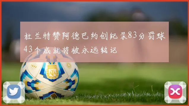 杜兰特赞阿德巴约创纪录83分罚球43个成就将被永远铭记