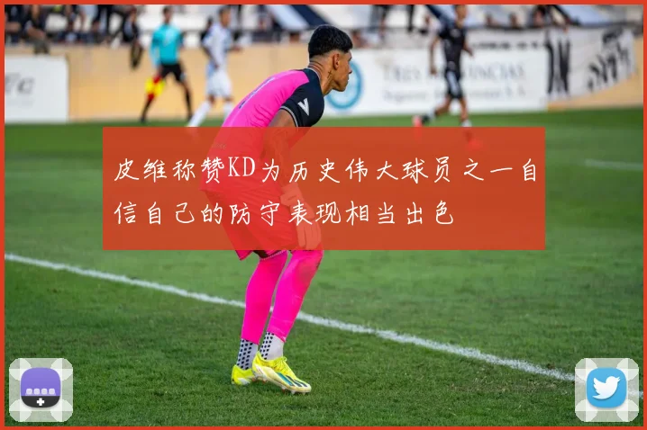 皮维称赞KD为历史伟大球员之一自信自己的防守表现相当出色