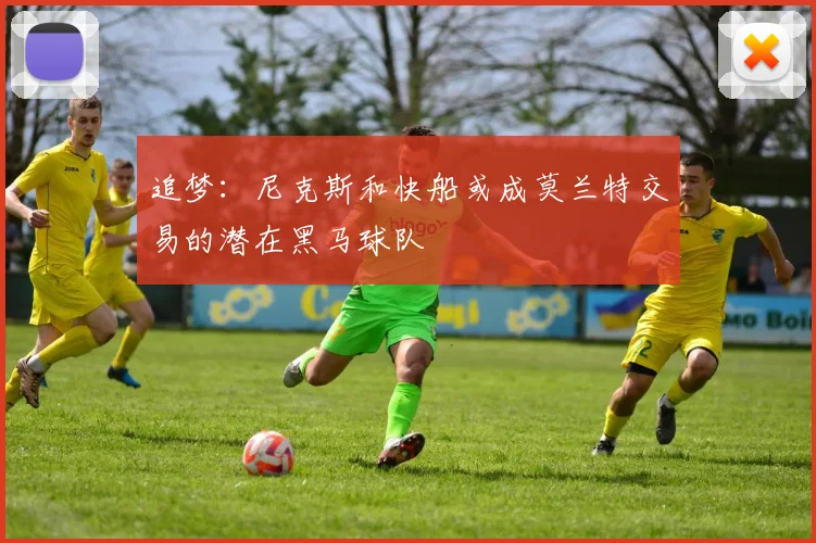 追梦：尼克斯和快船或成莫兰特交易的潜在黑马球队