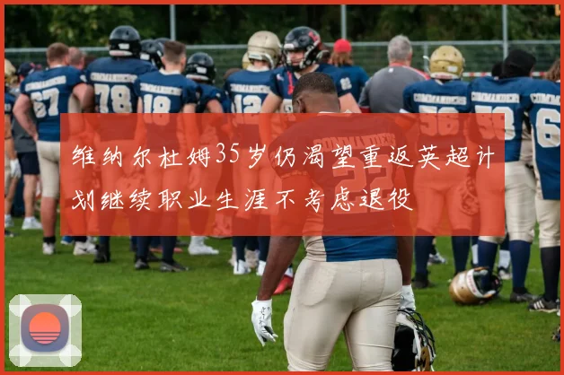 维纳尔杜姆35岁仍渴望重返英超计划继续职业生涯不考虑退役