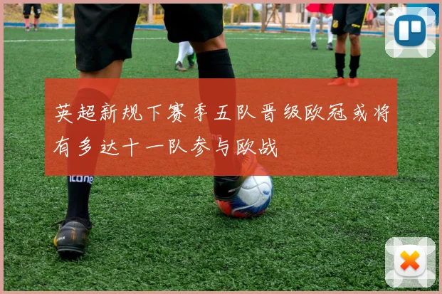 英超新规下赛季五队晋级欧冠或将有多达十一队参与欧战