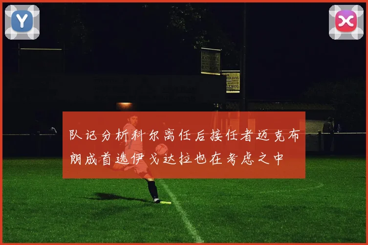 队记分析科尔离任后接任者迈克布朗成首选伊戈达拉也在考虑之中