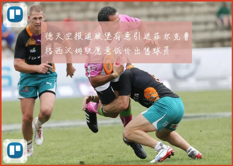 德天空报道狼堡有意引进菲尔克鲁格西汉姆联愿意低价出售球员