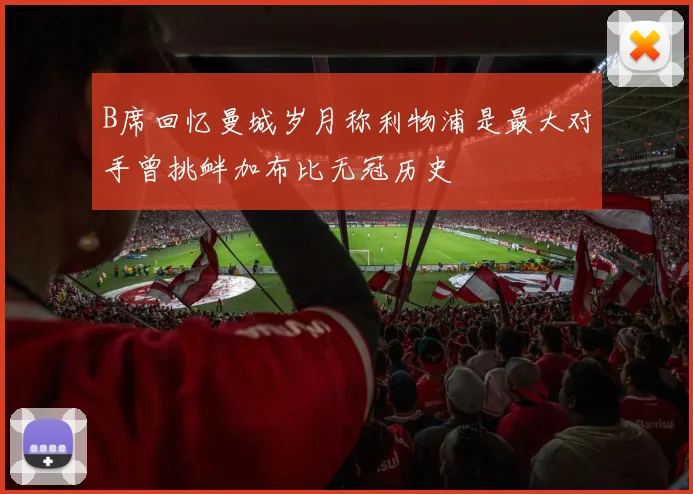 B席回忆曼城岁月称利物浦是最大对手曾挑衅加布比无冠历史