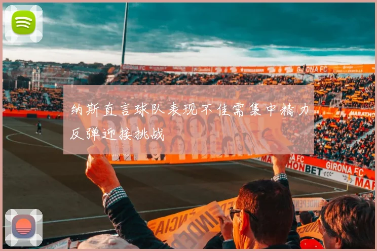 纳斯直言球队表现不佳需集中精力反弹迎接挑战