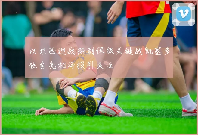 切尔西迎战热刺保级关键战凯塞多独自亮相海报引关注