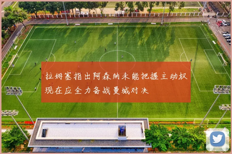 拉姆塞指出阿森纳未能把握主动权现在应全力备战曼城对决