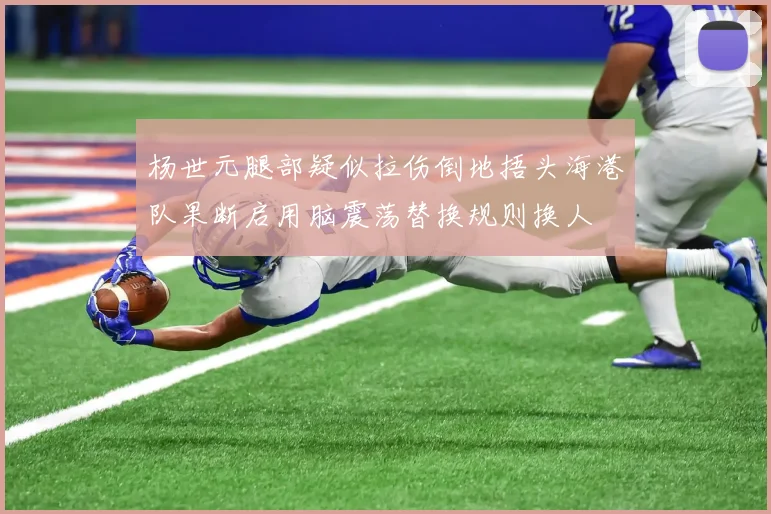 杨世元腿部疑似拉伤倒地捂头海港队果断启用脑震荡替换规则换人