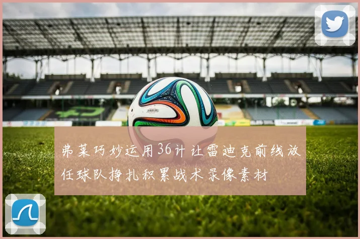 弗莱巧妙运用36计让雷迪克前线放任球队挣扎积累战术录像素材