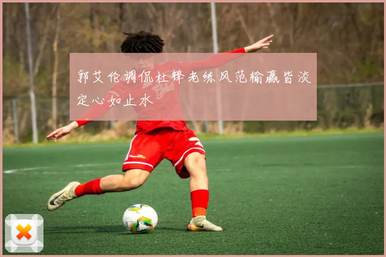 郭艾伦调侃杜锋老练风范输赢皆淡定心如止水