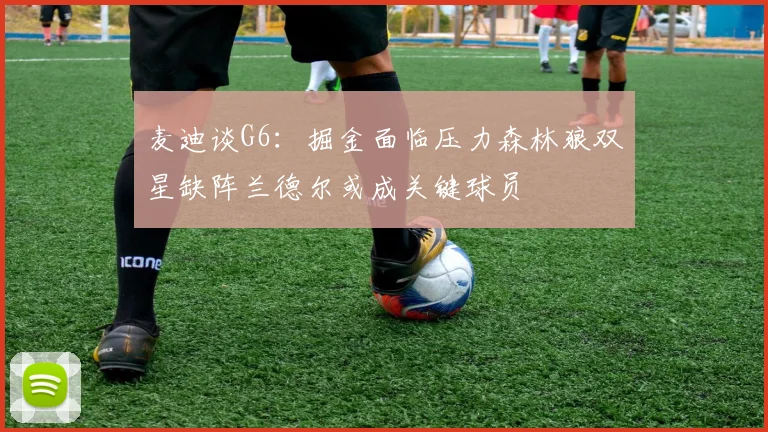 麦迪谈G6：掘金面临压力森林狼双星缺阵兰德尔或成关键球员