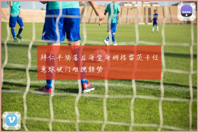 拜仁半场落后海登海姆格雷茨卡任意球破门难挽颓势