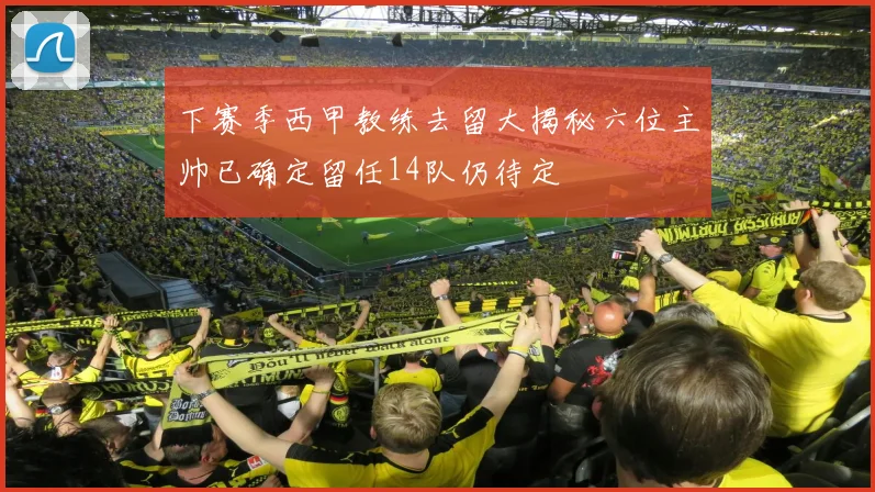 下赛季西甲教练去留大揭秘六位主帅已确定留任14队仍待定