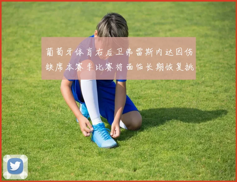 葡萄牙体育右后卫弗雷斯内达因伤缺席本赛季比赛将面临长期恢复挑战