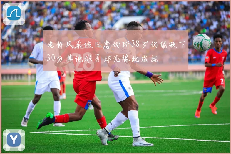 老将风采依旧詹姆斯38岁仍能砍下30分其他球员却无缘此成就