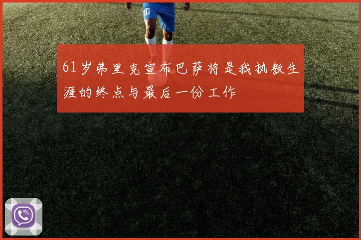 61岁弗里克宣布巴萨将是我执教生涯的终点与最后一份工作