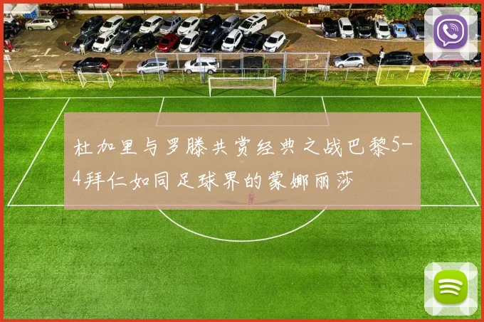 杜加里与罗滕共赏经典之战巴黎5-4拜仁如同足球界的蒙娜丽莎