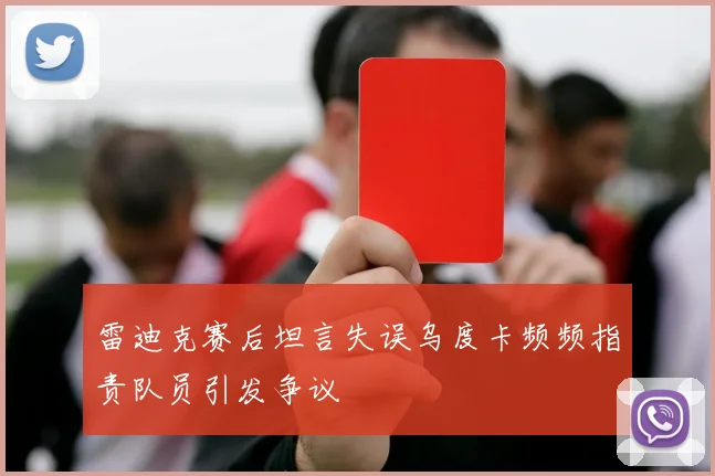 雷迪克赛后坦言失误乌度卡频频指责队员引发争议