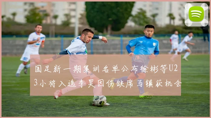 国足新一期集训名单公布徐彬等U23小将入选李昊因伤缺席马镇获机会