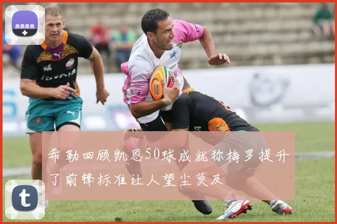 希勒回顾凯恩50球成就称梅罗提升了前锋标准让人望尘莫及