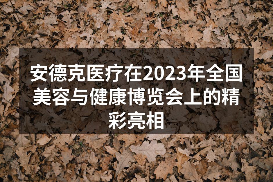 安德克医疗在2023年全国美容与健康博览会上的精彩亮相