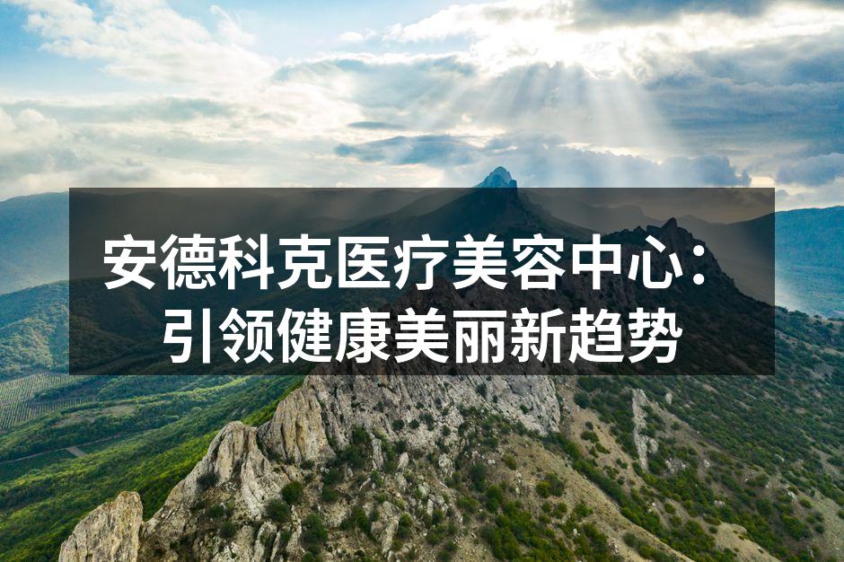 安德科克医疗美容中心：引领健康美丽新趋势